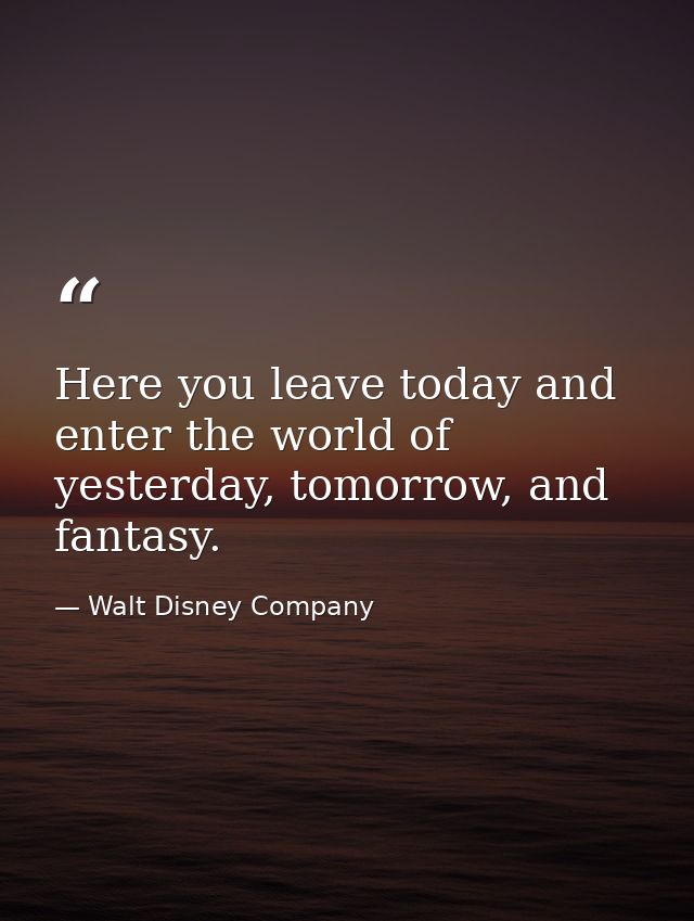 Here you leave today and enter the world of yesterday, tomorrow, and fantasy. — Walt Disney Company
