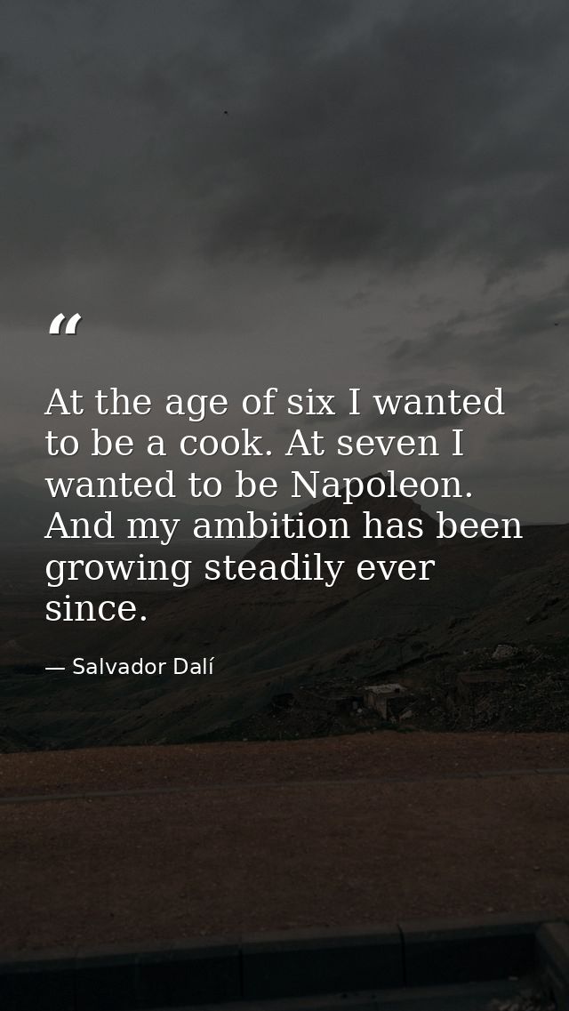 At the age of six I wanted to be a cook. At seven I wanted to be Napoleon. And my ambition has been growing steadily eve — Salvador Dalí