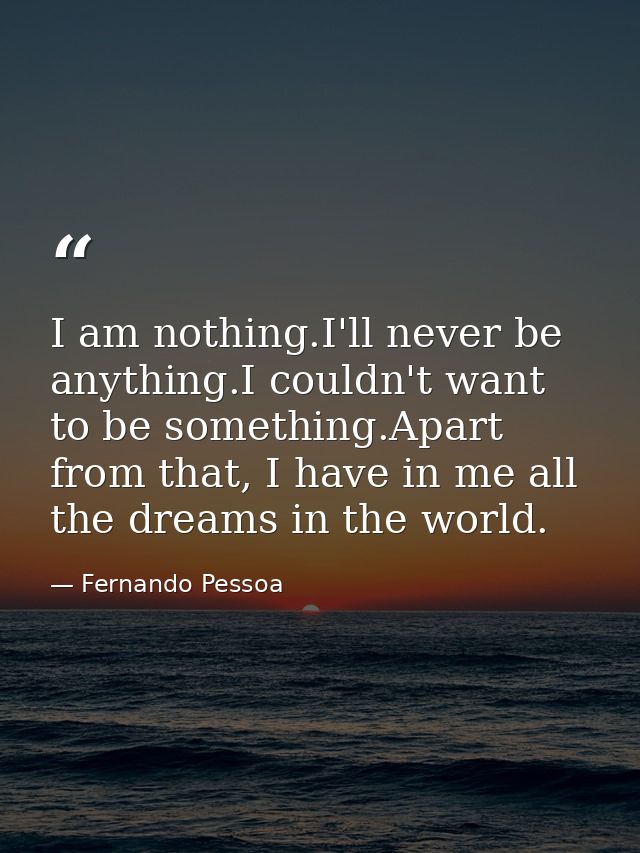 I am nothing.I'll never be anything.I couldn't want to be something.Apart from that, I have in me all the dreams in the  — Fernando Pessoa