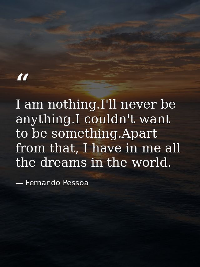 I am nothing.I'll never be anything.I couldn't want to be something.Apart from that, I have in me all the dreams in the  — Fernando Pessoa