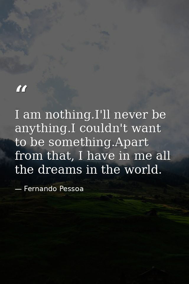 I am nothing.I'll never be anything.I couldn't want to be something.Apart from that, I have in me all the dreams in the  — Fernando Pessoa