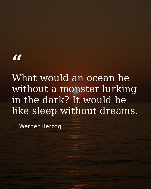 What would an ocean be without a monster lurking in the dark? It would be like sleep without dreams. — Werner Herzog