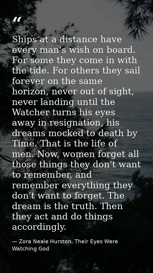 Ships at a distance have every man's wish on board. For some they come in with the tide. For others they sail forever on — Zora Neale Hurston, Their Eyes Were Watching God
