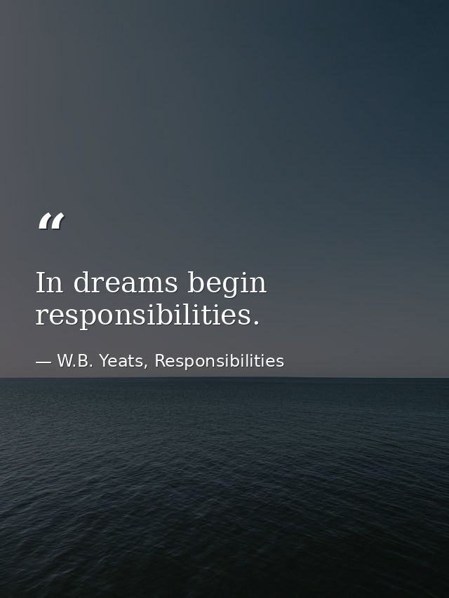 In dreams begin responsibilities. — W.B. Yeats, Responsibilities