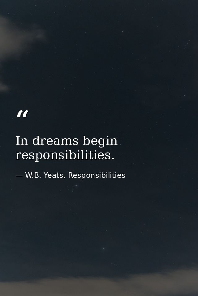 In dreams begin responsibilities. — W.B. Yeats, Responsibilities