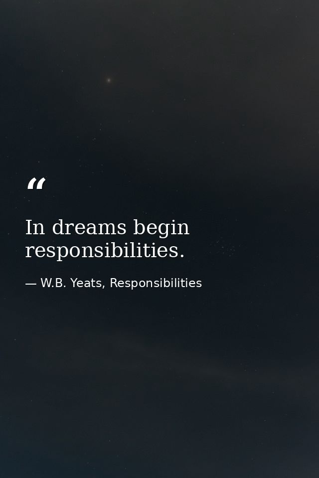 In dreams begin responsibilities. — W.B. Yeats, Responsibilities