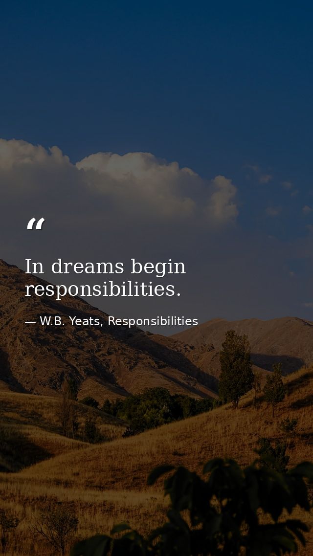 In dreams begin responsibilities. — W.B. Yeats, Responsibilities