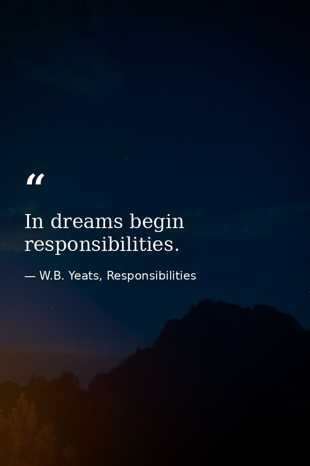 In dreams begin responsibilities. — W.B. Yeats, Responsibilities