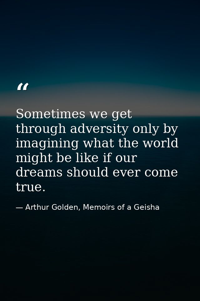 Sometimes we get through adversity only by imagining what the world might be like if our dreams should ever come true. — Arthur Golden, Memoirs of a Geisha