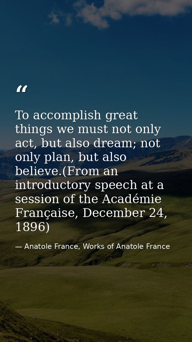 To accomplish great things we must not only act, but also dream; not only plan, but also believe.(From an introductory s — Anatole France, Works of Anatole France