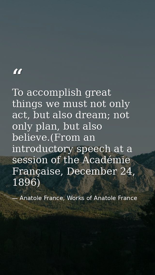 To accomplish great things we must not only act, but also dream; not only plan, but also believe.(From an introductory s — Anatole France, Works of Anatole France