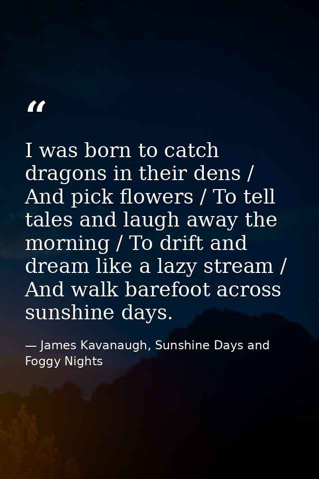 I was born to catch dragons in their dens / And pick flowers / To tell tales and laugh away the morning / To drift and d — James Kavanaugh, Sunshine Days and Foggy Nights