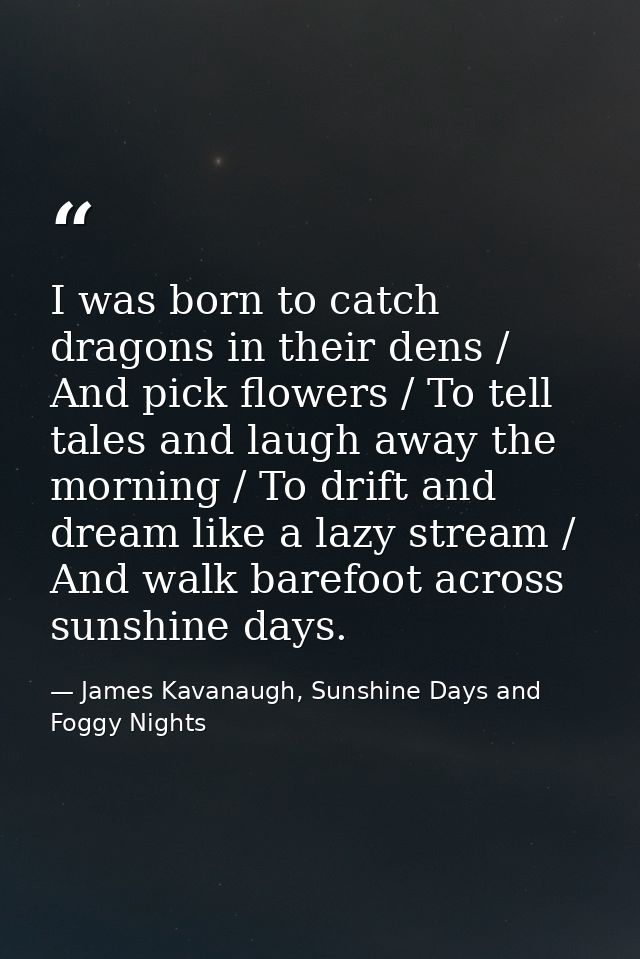 I was born to catch dragons in their dens / And pick flowers / To tell tales and laugh away the morning / To drift and d — James Kavanaugh, Sunshine Days and Foggy Nights