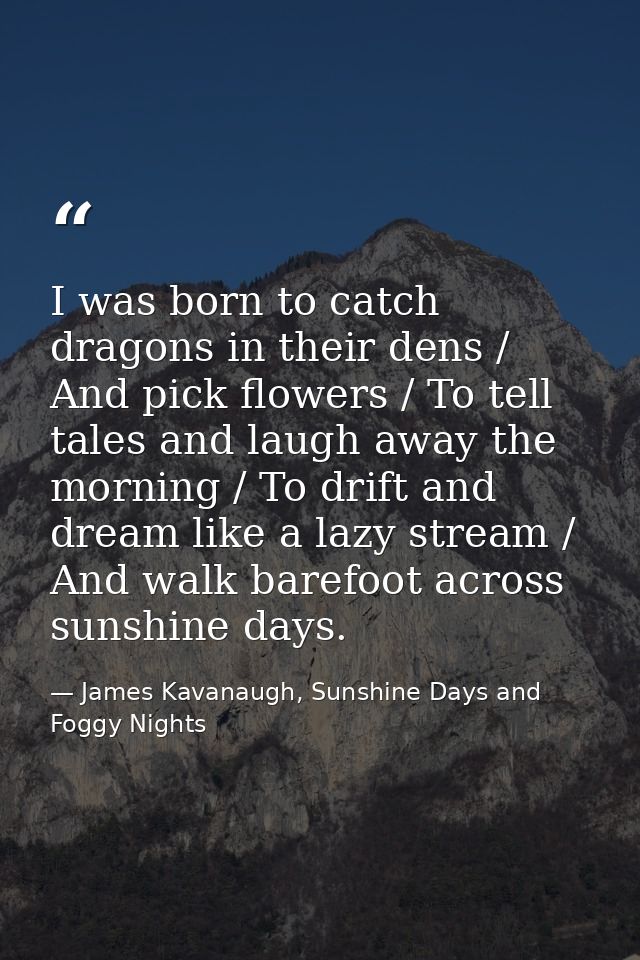 I was born to catch dragons in their dens / And pick flowers / To tell tales and laugh away the morning / To drift and d — James Kavanaugh, Sunshine Days and Foggy Nights