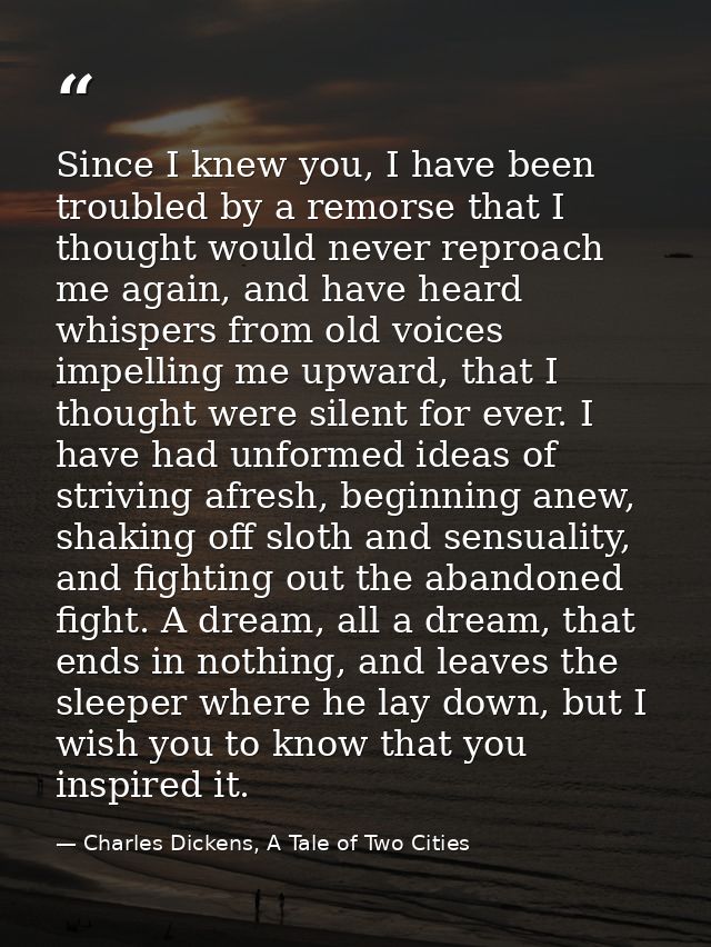 Since I knew you, I have been troubled by a remorse that I thought would never reproach me again, and have heard whisper — Charles Dickens, A Tale of Two Cities