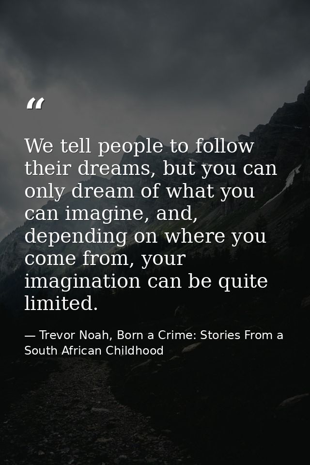 We tell people to follow their dreams, but you can only dream of what you can imagine, and, depending on where you come  — Trevor Noah, Born a Crime: Stories From a South African Childhood
