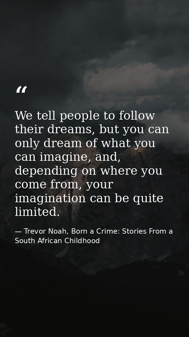 We tell people to follow their dreams, but you can only dream of what you can imagine, and, depending on where you come  — Trevor Noah, Born a Crime: Stories From a South African Childhood