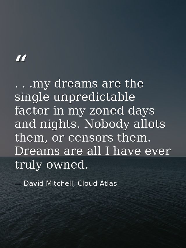 . . .my dreams are the single unpredictable factor in my zoned days and nights. Nobody allots them, or censors them. Dre — David Mitchell, Cloud Atlas