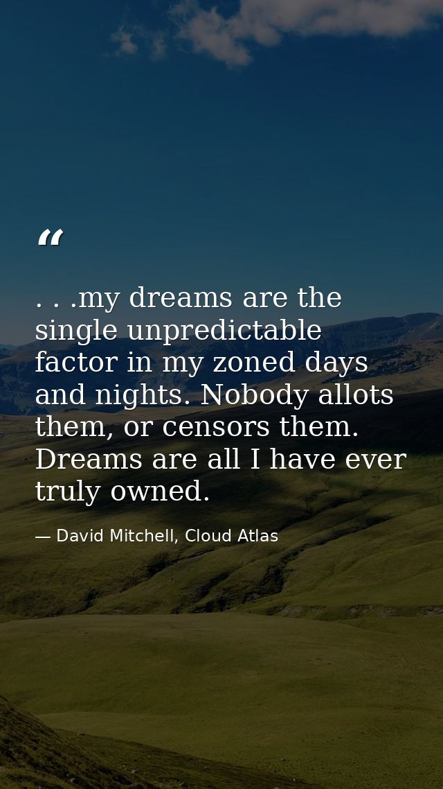 . . .my dreams are the single unpredictable factor in my zoned days and nights. Nobody allots them, or censors them. Dre — David Mitchell, Cloud Atlas