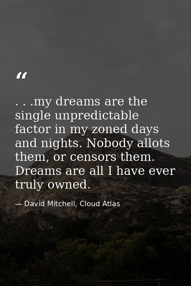 . . .my dreams are the single unpredictable factor in my zoned days and nights. Nobody allots them, or censors them. Dre — David Mitchell, Cloud Atlas