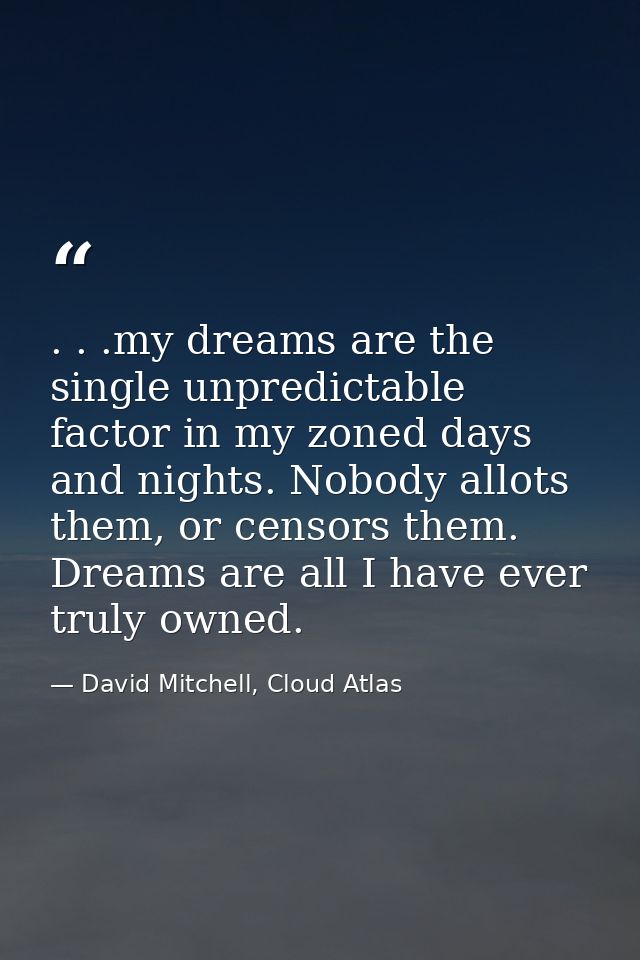 . . .my dreams are the single unpredictable factor in my zoned days and nights. Nobody allots them, or censors them. Dre — David Mitchell, Cloud Atlas
