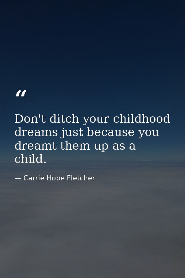 Don't ditch your childhood dreams just because you dreamt them up as a child. — Carrie Hope Fletcher