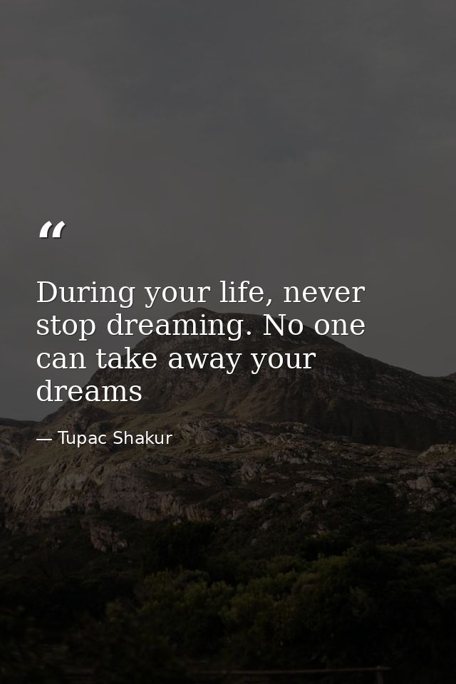 During your life, never stop dreaming. No one can take away your dreams — Tupac Shakur