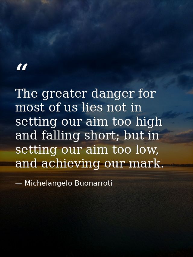 The greater danger for most of us lies not in setting our aim too high and falling short; but in setting our aim too low — Michelangelo Buonarroti
