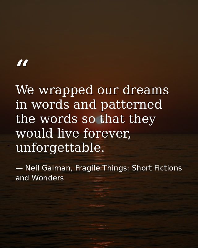 We wrapped our dreams in words and patterned the words so that they would live forever, unforgettable. — Neil Gaiman, Fragile Things: Short Fictions and Wonders