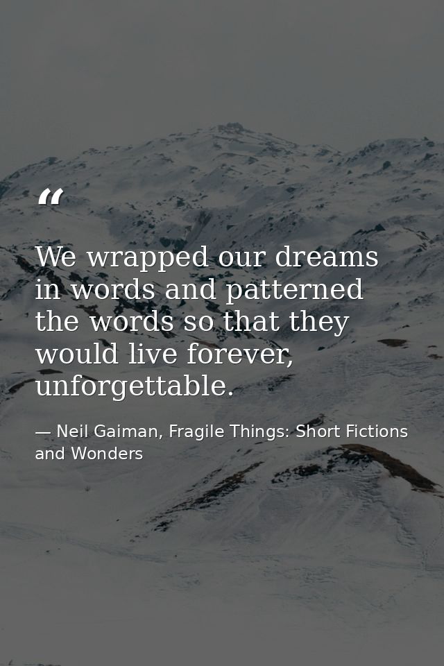 We wrapped our dreams in words and patterned the words so that they would live forever, unforgettable. — Neil Gaiman, Fragile Things: Short Fictions and Wonders
