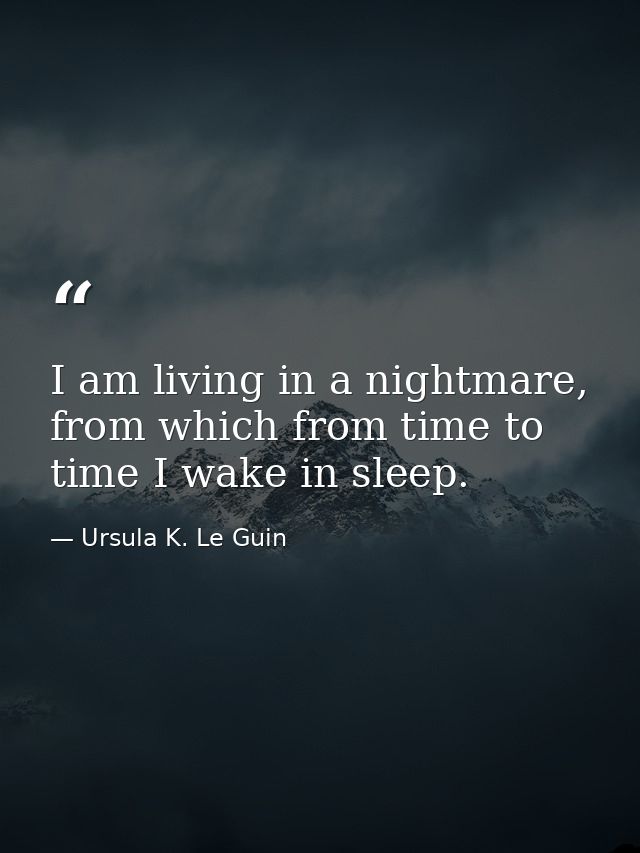 I am living in a nightmare, from which from time to time I wake in sleep. — Ursula K. Le Guin