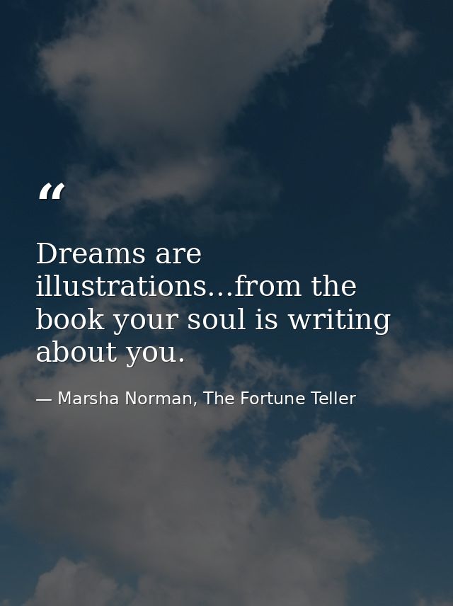 Dreams are illustrations...from the book your soul is writing about you. — Marsha Norman, The Fortune Teller