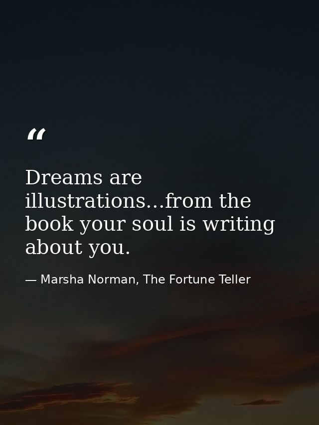 Dreams are illustrations...from the book your soul is writing about you. — Marsha Norman, The Fortune Teller