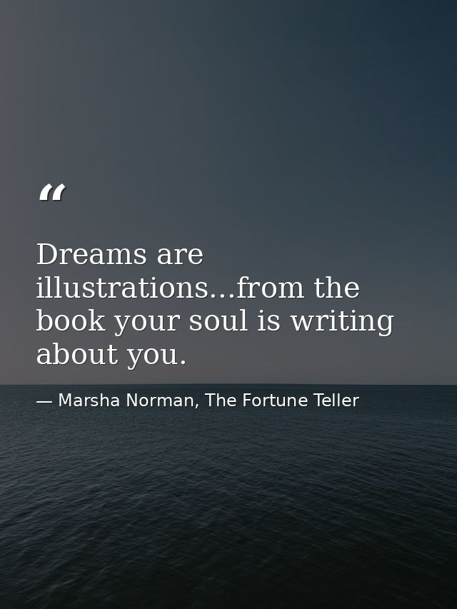 Dreams are illustrations...from the book your soul is writing about you. — Marsha Norman, The Fortune Teller