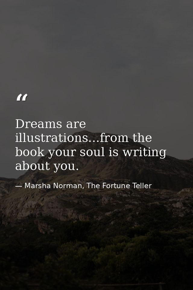 Dreams are illustrations...from the book your soul is writing about you. — Marsha Norman, The Fortune Teller