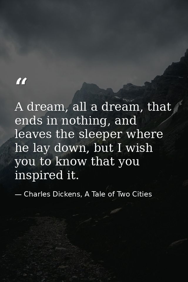 A dream, all a dream, that ends in nothing, and leaves the sleeper where he lay down, but I wish you to know that you in — Charles Dickens, A Tale of Two Cities