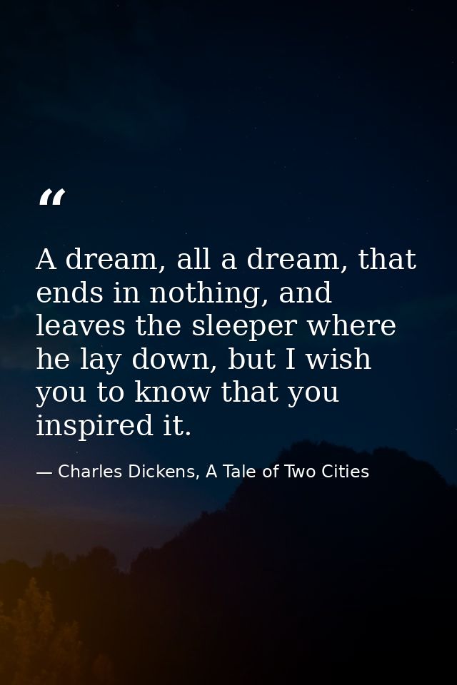 A dream, all a dream, that ends in nothing, and leaves the sleeper where he lay down, but I wish you to know that you in — Charles Dickens, A Tale of Two Cities
