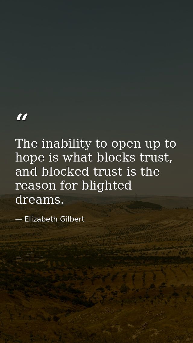 The inability to open up to hope is what blocks trust, and blocked trust is the reason for blighted dreams. — Elizabeth Gilbert