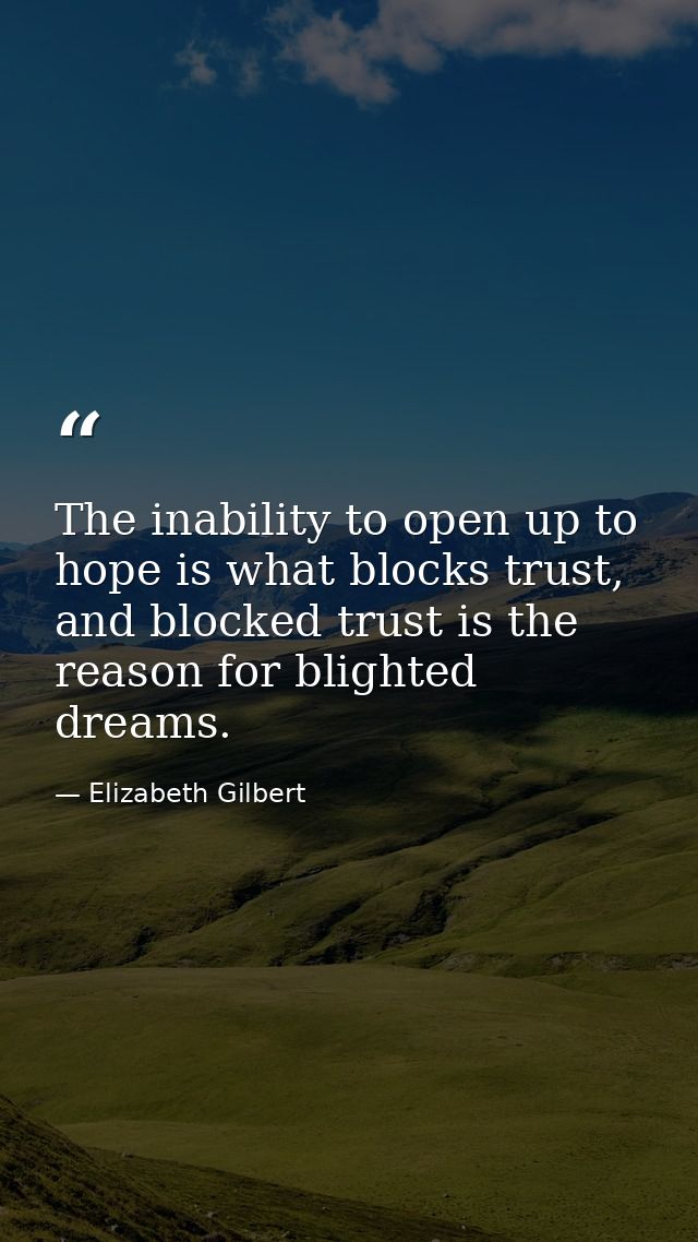 The inability to open up to hope is what blocks trust, and blocked trust is the reason for blighted dreams. — Elizabeth Gilbert