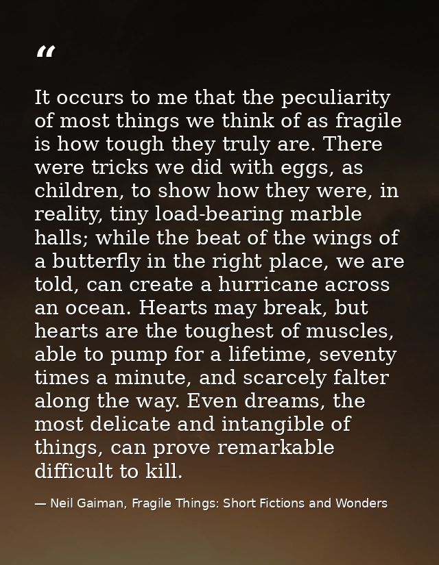 It occurs to me that the peculiarity of most things we think of as fragile is how tough they truly are. There were trick — Neil Gaiman, Fragile Things: Short Fictions and Wonders