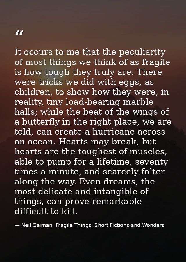 It occurs to me that the peculiarity of most things we think of as fragile is how tough they truly are. There were trick — Neil Gaiman, Fragile Things: Short Fictions and Wonders