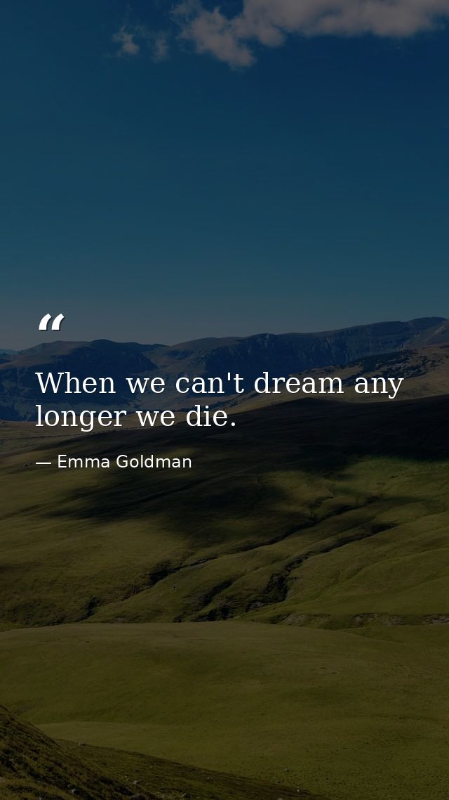 When we can't dream any longer we die. — Emma Goldman