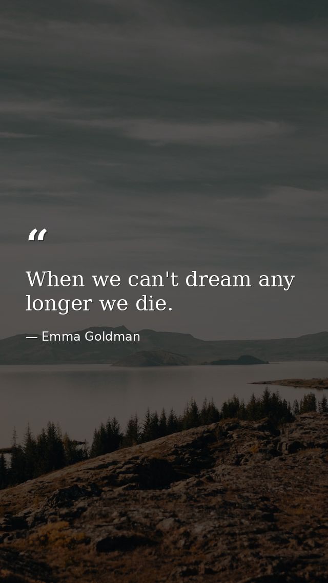When we can't dream any longer we die. — Emma Goldman