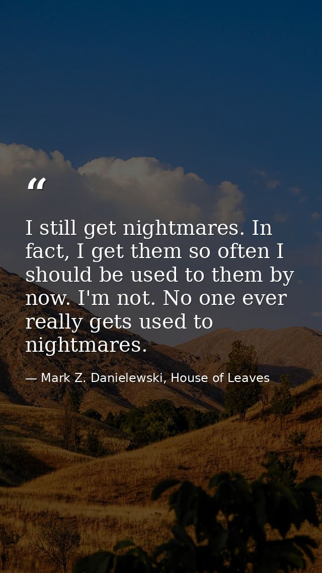 I still get nightmares. In fact, I get them so often I should be used to them by now. I'm not. No one ever really gets u — Mark Z. Danielewski, House of Leaves