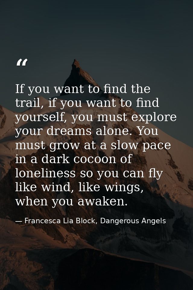 If you want to find the trail, if you want to find yourself, you must explore your dreams alone. You must grow at a slow — Francesca Lia Block, Dangerous Angels