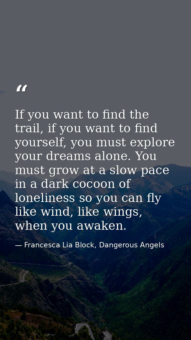 If you want to find the trail, if you want to find yourself, you must explore your dreams alone. You must grow at a slow — Francesca Lia Block, Dangerous Angels