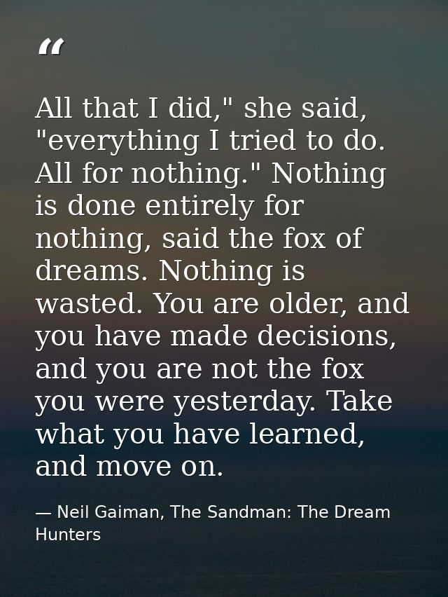 All that I did," she said, "everything I tried to do. All for nothing." Nothing is done entirely for nothing, said the f — Neil Gaiman, The Sandman: The Dream Hunters
