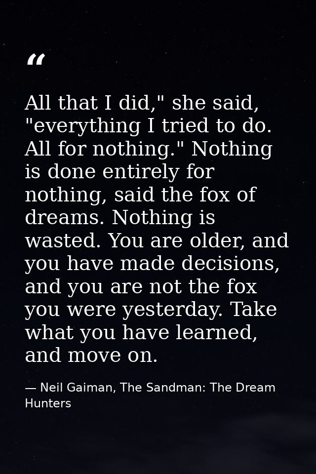 All that I did," she said, "everything I tried to do. All for nothing." Nothing is done entirely for nothing, said the f — Neil Gaiman, The Sandman: The Dream Hunters
