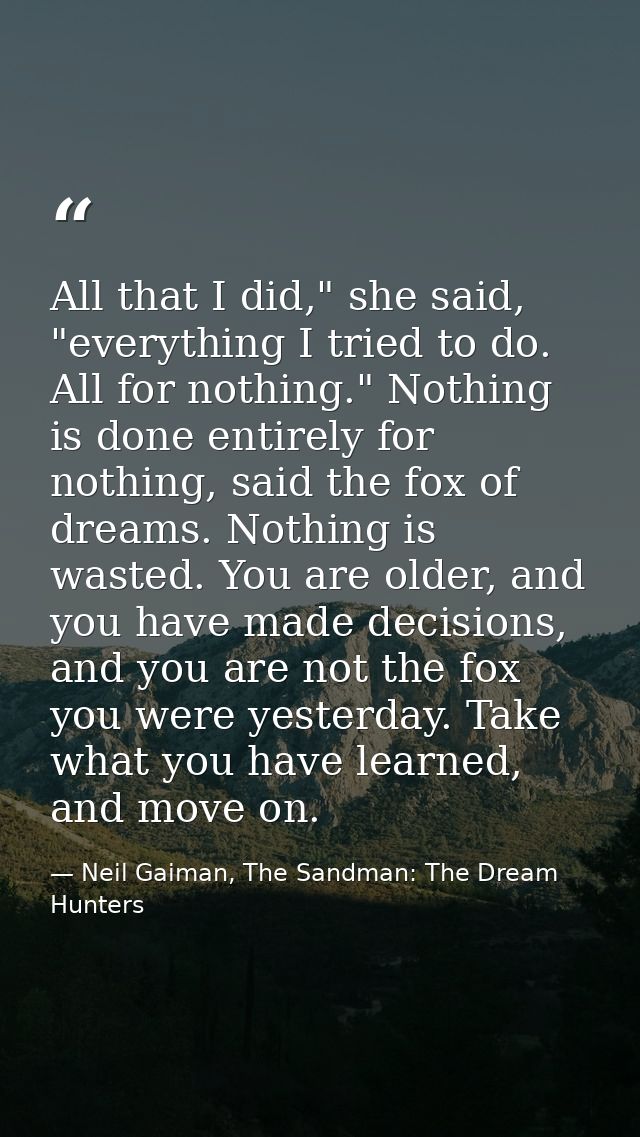 All that I did," she said, "everything I tried to do. All for nothing." Nothing is done entirely for nothing, said the f — Neil Gaiman, The Sandman: The Dream Hunters
