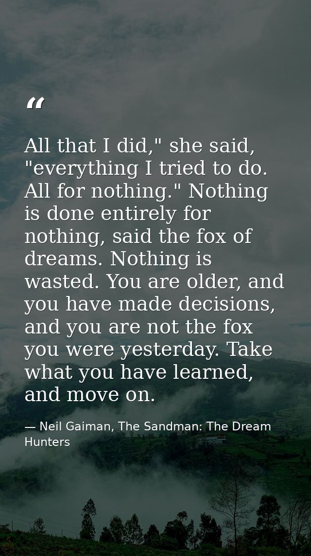 All that I did," she said, "everything I tried to do. All for nothing." Nothing is done entirely for nothing, said the f — Neil Gaiman, The Sandman: The Dream Hunters